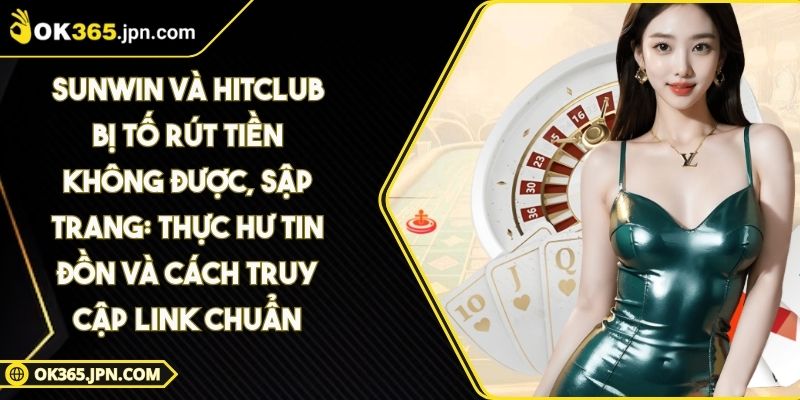 Sunwin và Hitclub bị tố rút tiền không được, sập trang: Thực hư tin đồn và cách truy cập link chuẩn